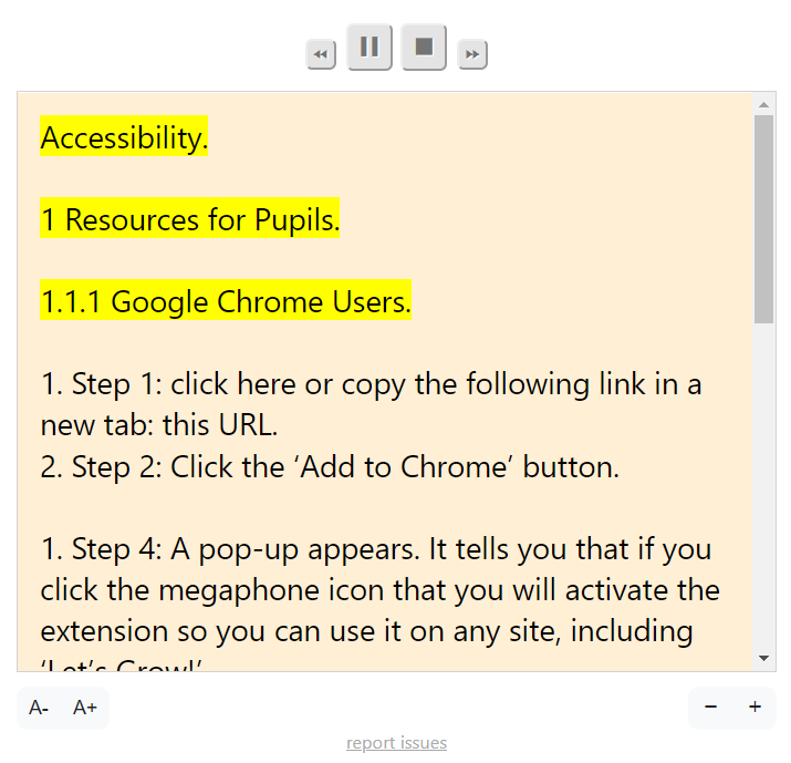 An image showing the pop-up that will appear after clicking the megaphone icon. The instructions about the buttons on the pop-up are as follows:

Step 7: Click the megaphone icon in the top right-hand side. 

The text-to-voice extension will be activated immediately; It will start reading. It will also show the text that is being read. 

Backward, forward (left and right) and pause (left middle) and stop (right middle) buttons will appear. 

On the right side, you find a slider so you can move through the text. 

In the bottom-left-side of the pop-up, you will find a button to make the text smaller (left button) and a button to make the text bigger (right button). 

You can make the entire pop-up bigger by clicking on the minus and plus buttons in the bottom-right of the pop-up. The left button is to make it smaller and the right button is to make it bigger. 

If you click outside of the pop-up it will disappear. You can bring it back by clicking on the megaphone icon again.